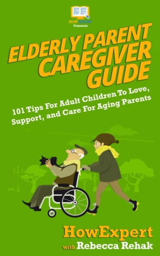 Elderly Parent Caregiver Guide 101 Tips for Adult Children to Love, Support, and Care for Aging Parents
