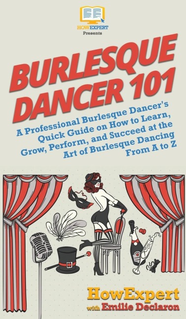 Burlesque Dancer 101: A Professional Burlesque Dancers Quick Guide on How to Learn, Grow, Perform, and Succeed at the Art of Burlesque Dancing From A to Z