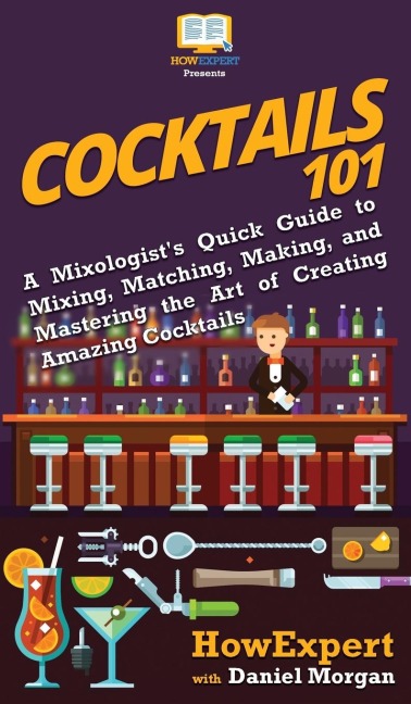 Cocktails 101: A Mixologists Quick Guide to Mixing, Matching, Making, and Mastering the Art of Creating Amazing Cocktails