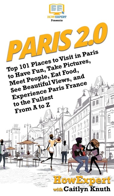 Paris 2.0: Top 101 Places to Visit in Paris to Have Fun, Take Pictures, Meet People, Eat Food, See Beautiful Views, and Experience Paris France to the Fullest From A to Z