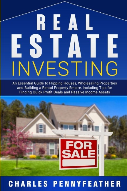 Real Estate Investing: An Essential Guide to Flipping Houses, Wholesaling Properties and Building a Rental Property Empire, Including Tips for Finding Quick Profit Deals and Passive Income Assets