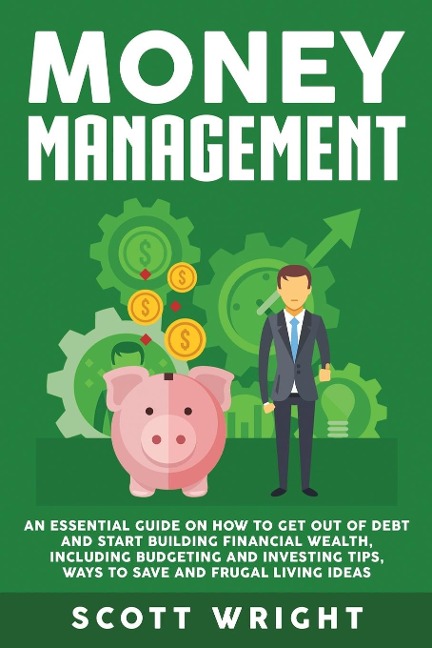 Money Management: An Essential Guide on How to Get out of Debt and Start Building Financial Wealth, Including Budgeting and Investing Tips, Ways to Save and Frugal Living Ideas