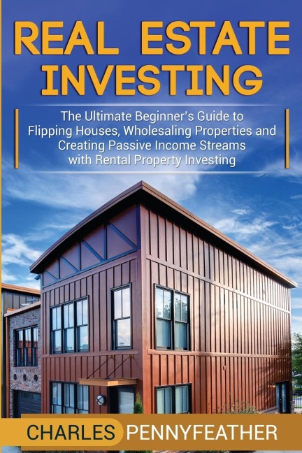 Real Estate Investing: The Ultimate Beginners Guide to Flipping Houses, Wholesaling Properties and Creating Passive Income Streams with Rental Property Investing