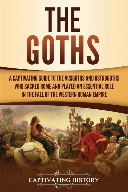 The Goths: A Captivating Guide to the Visigoths and Ostrogoths Who Sacked Rome and Played an Essential Role in the Fall of the Western Roman Empire