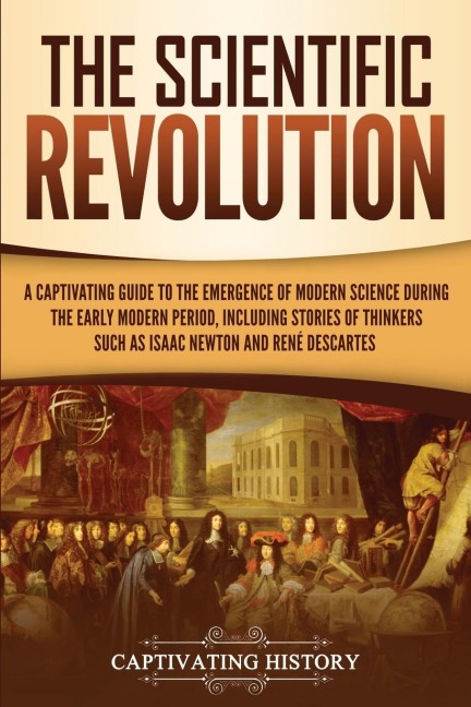 The Scientific Revolution: A Captivating Guide to the Emergence of Modern Science During the Early Modern Period, Including Stories of Thinkers Such as Isaac Newton and René Descartes