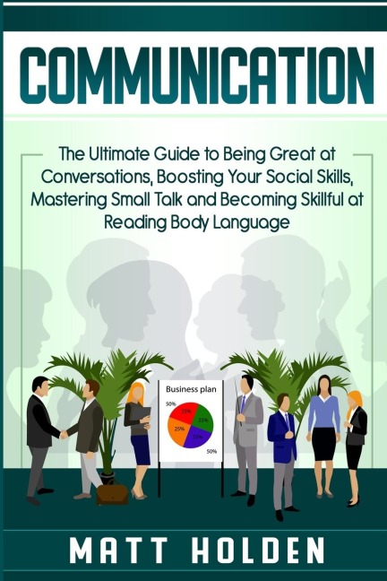 Communication: The Ultimate Guide to Being Great at Conversations, Boosting Your Social Skills, Mastering Small Talk and Becoming Skillful at Reading Body Language