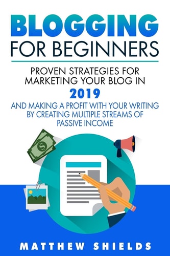 Blogging for Beginners Proven Strategies for Marketing Your Blog in 2019 and Making a Profit with Your Writing by Creating Multiple Streams of Passive Income