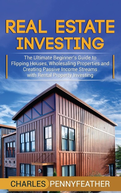 Real Estate Investing: The Ultimate Beginners Guide to Flipping Houses, Wholesaling Properties and Creating Passive Income Streams with Rental Property Investing