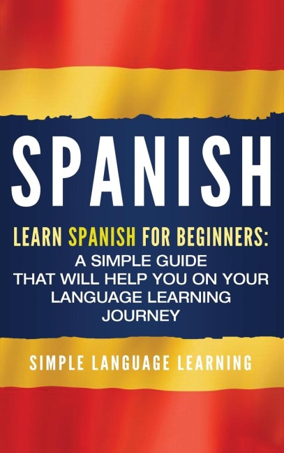 Spanish: Learn Spanish for Beginners: A Simple Guide that Will Help You on Your Language Learning Journey