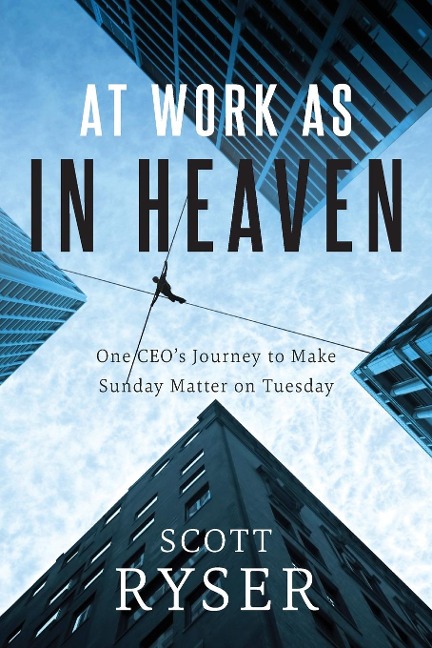 At Work As In Heaven: One CEOs Journey to Make Sunday Matter on Tuesday