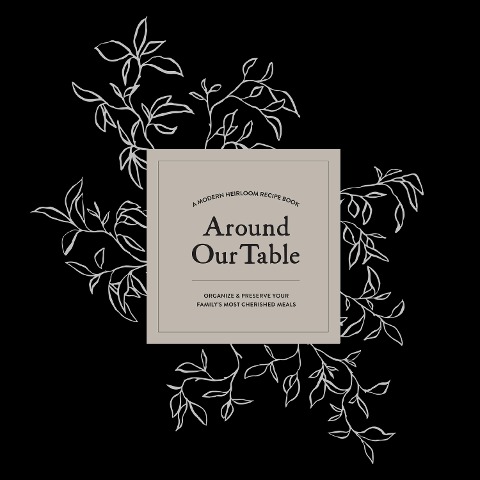 Around Our Table: A Modern Heirloom Recipe Book to Organize and Preserve Your Familys Most Cherished Meals