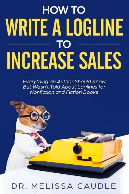 How to Write a Logline to Increase Sales: Everything an Author Should Know But Wasnt Told about Loglines for Nonfiction and Fiction Books