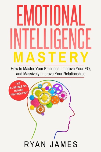 Emotional Intelligence: Mastery- How to Master Your Emotions, Improve Your EQ, and Massively Improve Your Relationships (Emotional Intelligence Series) (Volume 2)