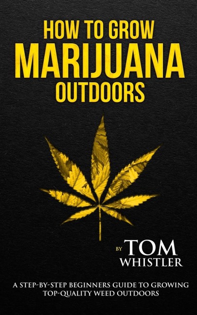 How to Grow Marijuana: Outdoors - A Step-by-Step Beginners Guide to Growing Top-Quality Weed Outdoors (Volume 2)