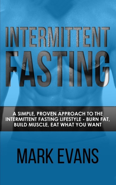 Intermittent Fasting: A Simple, Proven Approach to the Intermittent Fasting Lifestyle - Burn Fat, Build Muscle, Eat What You Want (Volume 1)