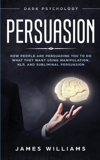 Persuasion: Dark Psychology - How People are Influencing You to do What They Want Using Manipulation, NLP, and Subliminal Persuasion