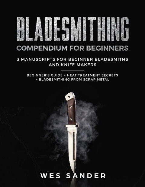 Bladesmithing: Bladesmithing Compendium for Beginners: Beginners Guide + Heat Treatment Secrets + Bladesmithing from Scrap Metal: 3 Manuscripts for Beginner Bladesmiths and Knife Makers
