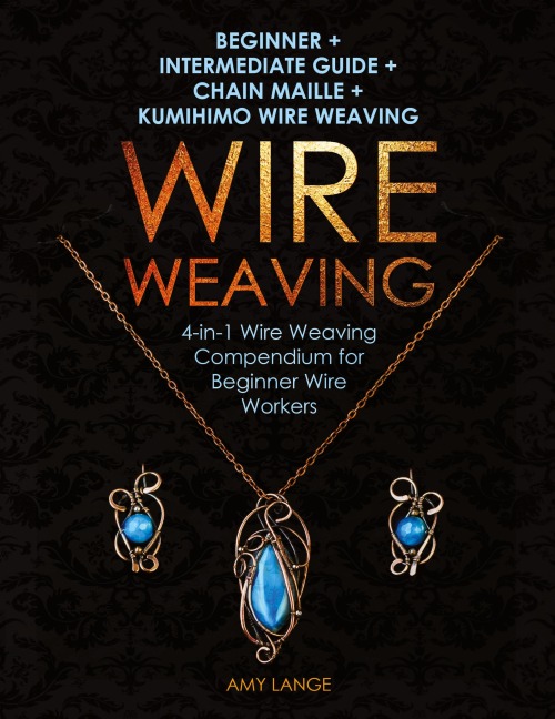Wire Weaving: Beginner + Intermediate Guide + Chain Maille + Kumihimo Wire Weaving: 4-in-1 Wire Weaving Compendium for Beginners
