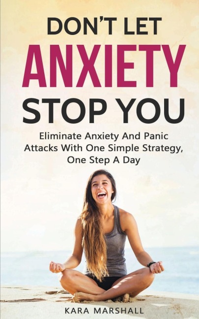 Dont Let Anxiety Stop You: Eliminate Anxiety And Panic Attacks With One Simple Strategy, One Step A Day