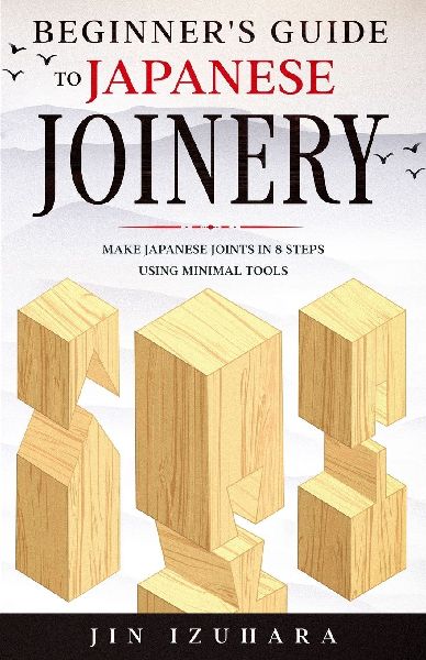 Beginners Guide to Japanese Joinery: Make Japanese Joints in 8 Steps With Minimal Tools