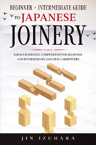 Japanese Joinery: Beginner + Intermediate Guide to Japanese Joinery: Japanese Joinery Compendium for Beginner and Intermediate Japanese Carpenters