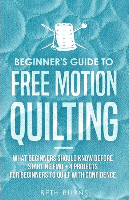 Beginners Guide to Free Motion Quilting: What Beginners Should Know Before Starting FMQ + 4 Projects for Beginners to Quilt with Confidence