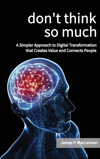 Dont Think So Much: A Simpler Approach to Digital Transformation that Creates Value and Connects People