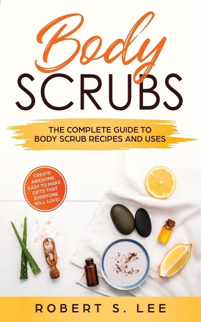 Body Scrubs: The Complete Guide to Body Scrub Recipes and Uses