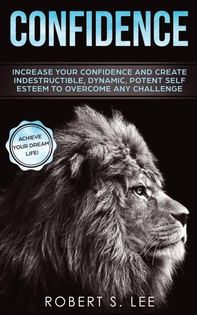 Confidence: Increase your Confidence and Create Indestructible, Dynamic, Potent Self Esteem to Overcome Any Challenge & Achieve Your Dream Life
