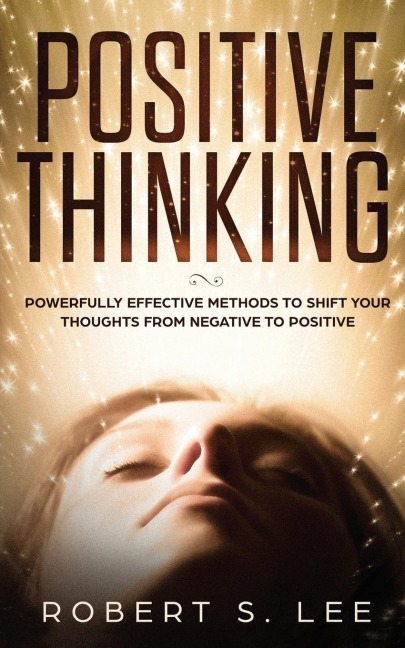 POSITIVE THINKING: Powerfully Effective Methods to Shift Your Thoughts From Negative to Positive