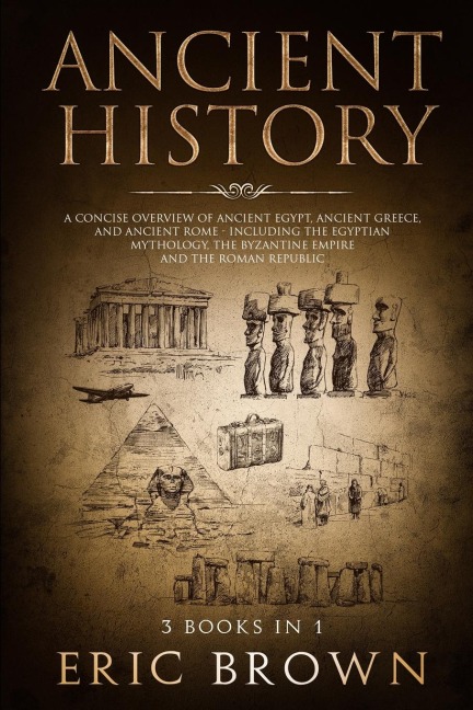 Ancient History: A Concise Overview of Ancient Egypt, Ancient Greece, and Ancient Rome: Including the Egyptian Mythology, the Byzantine Empire and the Roman Republic