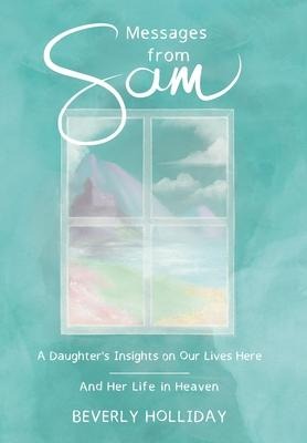 Messages from Sam: A Daughters Insights on Our Lives Here - And Her Life in Heaven