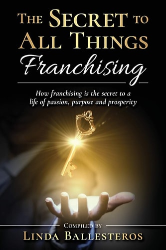 The Secret To All Things Franchising How Franchising is the Secret to a Life of Passion, Purpose and Prosperity