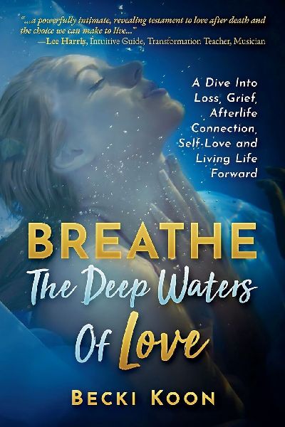 Breathe the Deep Waters of Love: A Dive Into Loss, Grief, Afterlife Connection, Self-Love and Living Life Forward