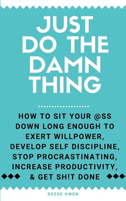 Just Do The Damn Thing: How To Sit Your @ss Down Long Enough To Exert Willpower, Develop Self Discipline, Stop Procrastinating, Increase Productivity, And Get Sh!t Done