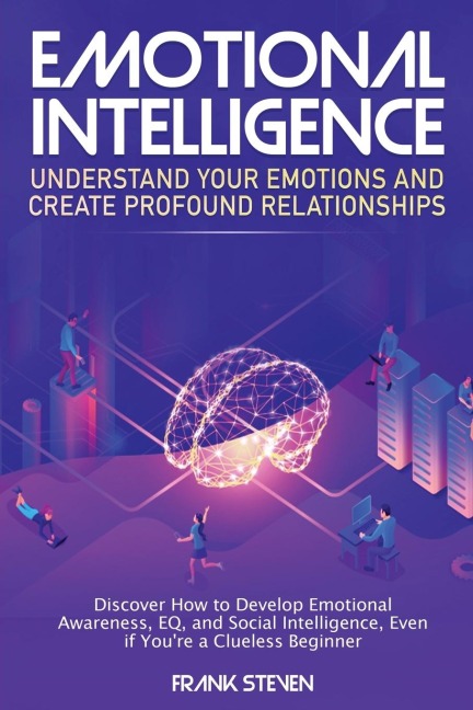 Emotional Intelligence: Understand Your Emotions and Create Profound Relationships: Discover How to Develop Emotional Awareness, EQ, and Social Intelligence, Even if Youre a Clueless Beginner