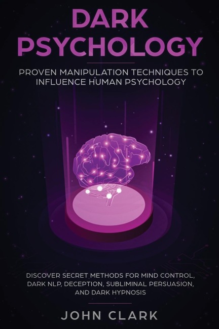 Dark Psychology: Proven Manipulation Techniques to Influence Human Psychology: Discover Secret Methods for Mind Control, Dark NLP, Deception, Subliminal Persuasion, and Dark Hypnosis