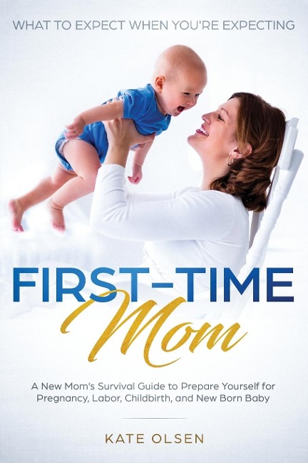 First-Time Mom: What to Expect When Youre Expecting: A New Moms Survival Guide to Prepare Yourself for Pregnancy, Labor, Childbirth, and New Born Baby