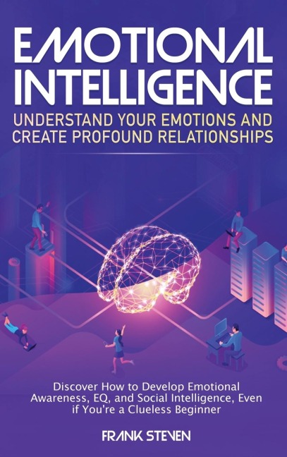 Emotional Intelligence: Understand Your Emotions and Create Profound Relationships: Discover How to Develop Emotional Awareness, EQ, and Social Intelligence, Even if Youre a Clueless Beginner