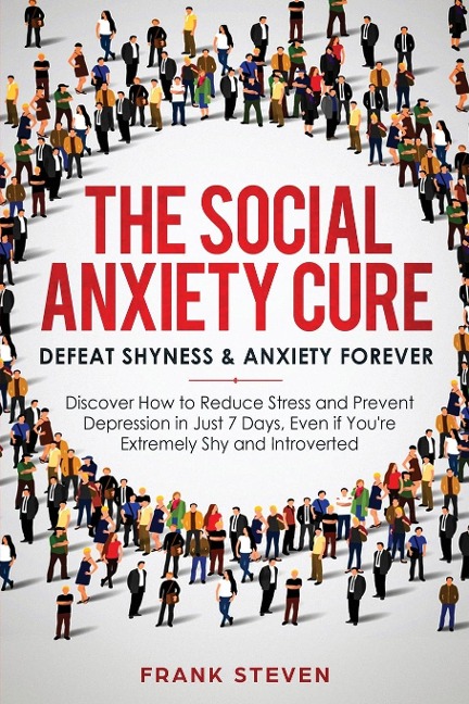 The Social Anxiety Cure: Defeat Shyness & Anxiety Forever: Discover How to Reduce Stress and Prevent Depression in Just 7 Days, Even if Youre Extremely Shy and Introverted