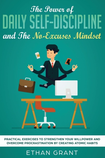 The Power of Daily Self-Discipline and The No-Excuses Mindset: Practical Exercises to Strengthen Your Willpower and Overcome Procrastination by  Creating Atomic Habits