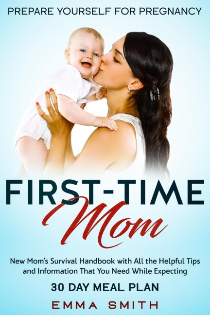 First-Time Mom: Prepare Yourself for Pregnancy: New Moms Survival Handbook with All the Helpful Tips and Information That You Need While Expecting + 30 Day Meal Plan for Pregnancy