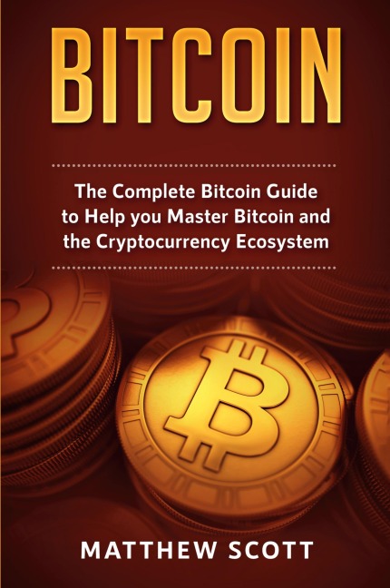 Bitcoin: The Complete Bitcoin Guide to Help you Master Bitcoin and the Crypto Currency Ecosystem