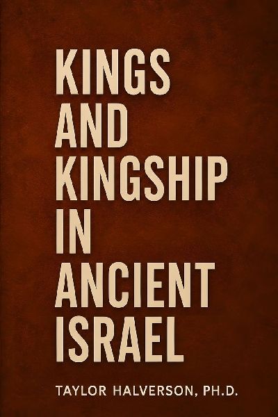 Kings and Kingship in Ancient Israel: Covenant, Power, and the Rise and Fall of Israel's Monarchy