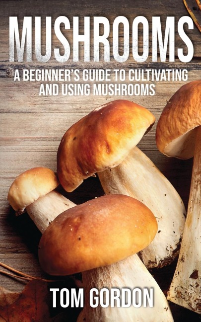 Mushrooms: A Beginners Guide to Cultivating and Using Mushrooms