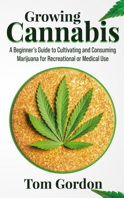 Growing Cannabis: A Beginners Guide to Cultivating and Consuming Marijuana for Recreational or Medical Use