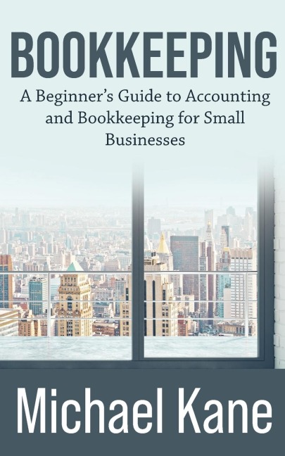 Bookkeeping: A Beginners Guide to Accounting and Bookkeeping For Small Businesses