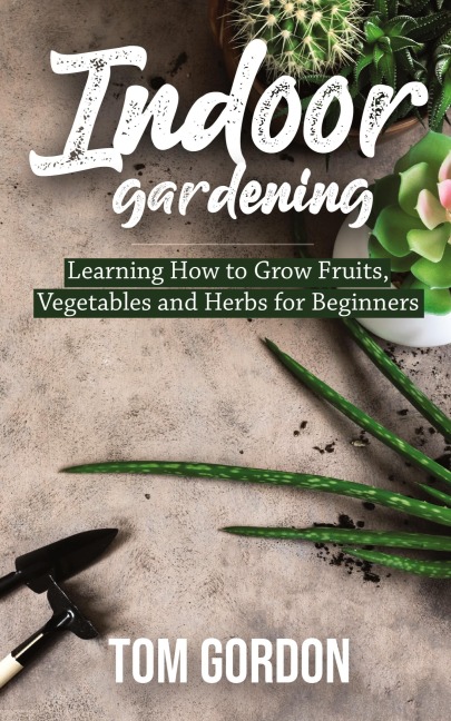 Indoor Gardening: Learning How to Grow Fruits, Vegetables and Herbs for Beginners