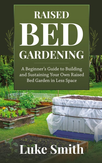 Raised Bed Gardening: A Beginners Guide to Building and Sustaining Your Own Raised Bed Garden in Less Space