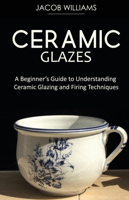 Ceramic Glazes: A Beginners Guide to Understanding Ceramic Glazing and Firing Techniques